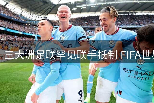 三大洲足联罕见联手抵制 FIFA世界杯私有化计划引发足坛巨震