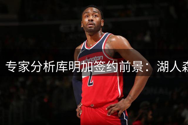 专家分析库明加签约前景：湖人森林狼成仅剩选项