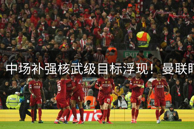 中场补强核武级目标浮现！曼联盯上纽卡21岁魔力全能王