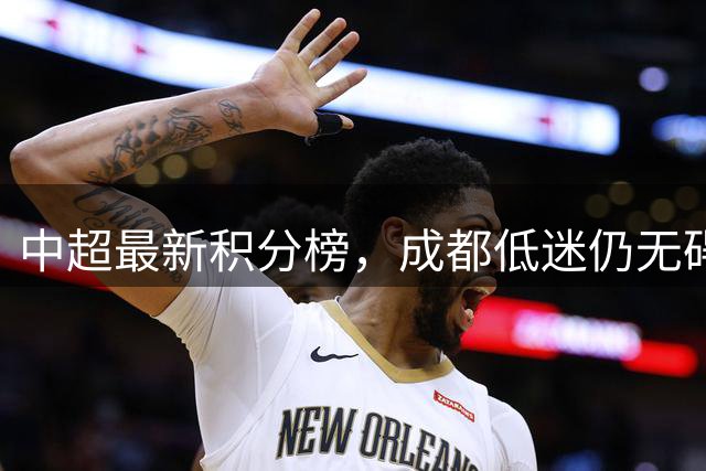 中超最新积分榜，成都低迷仍无碍争冠，保级不只是三队危险