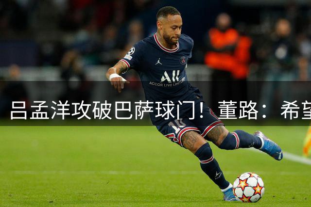 吕孟洋攻破巴萨球门！董路：希望他入选U17国足 中国球迷应该满意