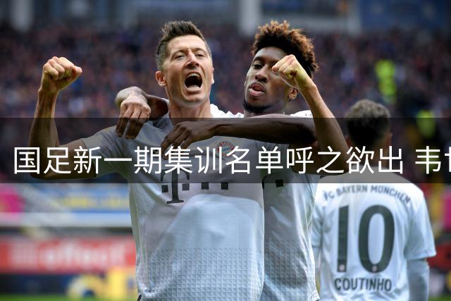 国足新一期集训名单呼之欲出 韦世豪挑大梁 多位主力缺席亚运