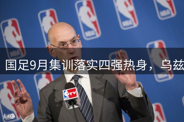 国足9月集训落实四强热身，乌兹别克斯坦成关键对手
