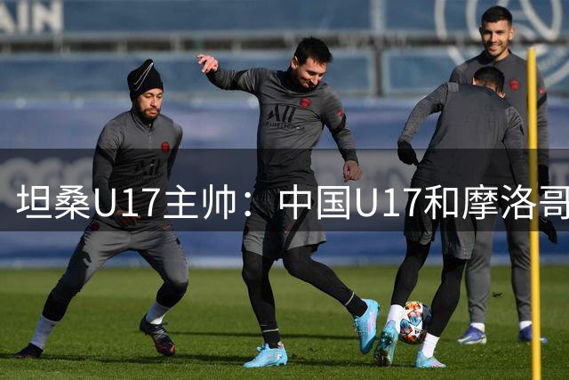 坦桑U17主帅：中国U17和摩洛哥水平相当，何思凡不比拉巴杰差