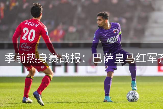 季前热身赛战报：巴萨皇马红军齐奏凯歌