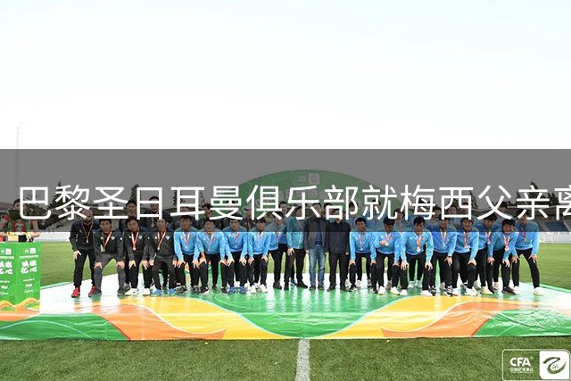 巴黎圣日耳曼俱乐部就梅西父亲离世致公开慰问函
