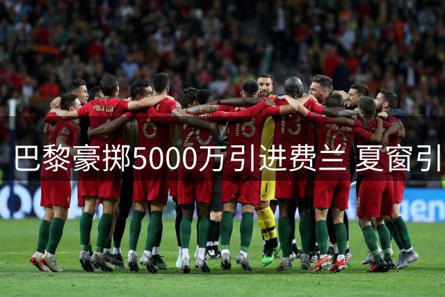 巴黎豪掷5000万引进费兰 夏窗引援动作频频