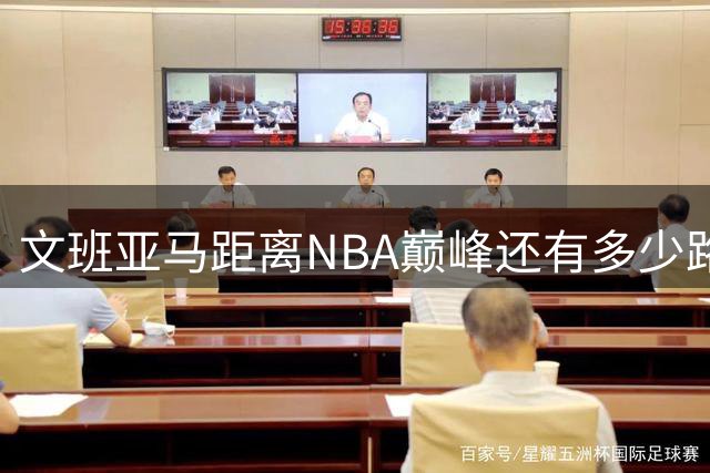 文班亚马距离NBA巅峰还有多少路要走？