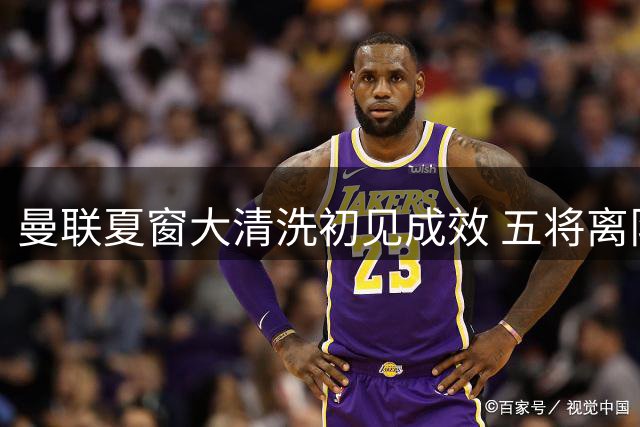 曼联夏窗大清洗初见成效 五将离队腾出巨额薪资空间