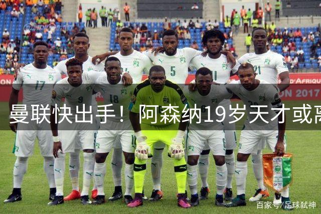 曼联快出手！阿森纳19岁天才或离队，可踢左后卫+后腰，身价6千万