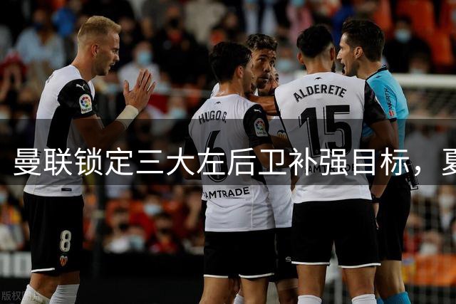 曼联锁定三大左后卫补强目标，夏窗引援大战即将开启