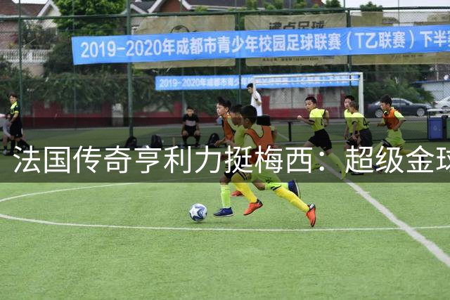 法国传奇亨利力挺梅西：超级金球奖非他莫属 足球历史由他书写