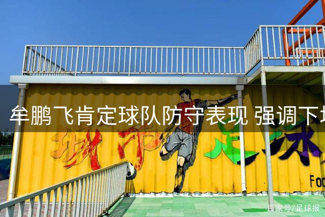 牟鹏飞肯定球队防守表现 强调下场对阵武汉三镇至关重要