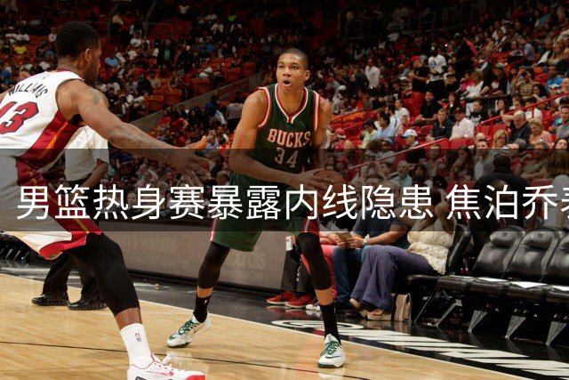男篮热身赛暴露内线隐患 焦泊乔表现低迷引广东球迷担忧