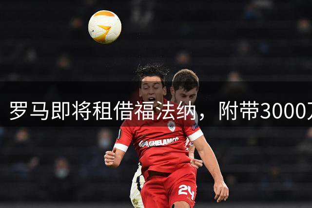 罗马即将租借福法纳，附带3000万买断条款