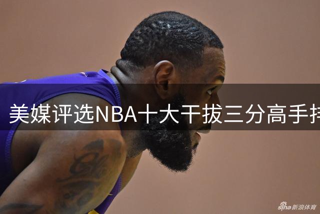 美媒评选NBA十大干拔三分高手排名
