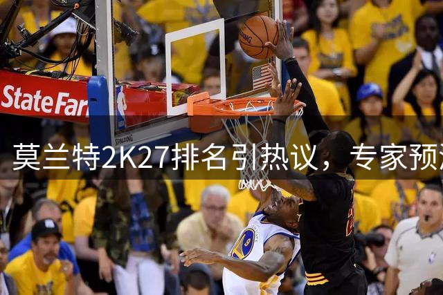 莫兰特2K27排名引热议，专家预测其将重返顶级行列