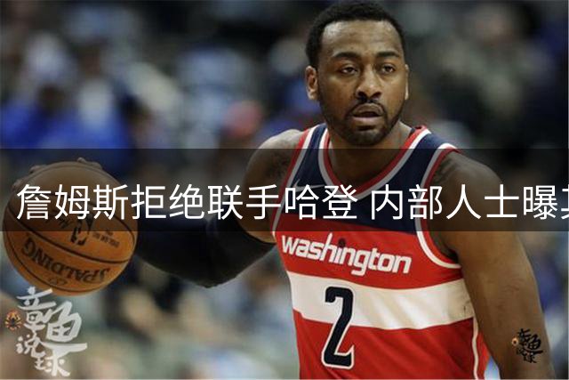 詹姆斯拒绝联手哈登 内部人士曝其曾考虑重返骑士队
