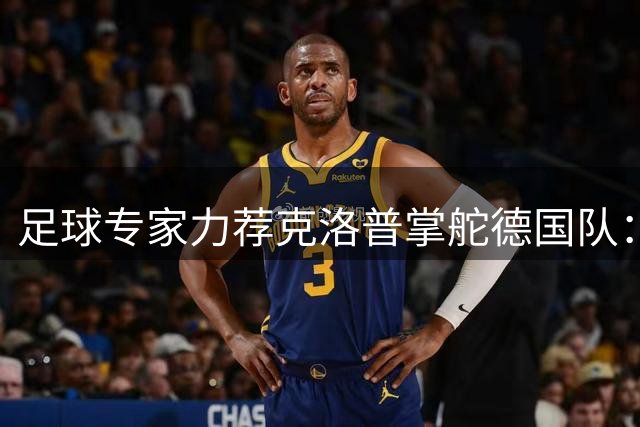 足球专家力荐克洛普掌舵德国队：他拥有点燃整支球队的魔力