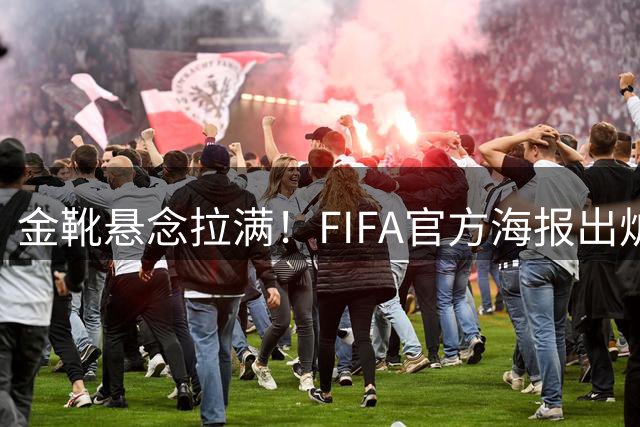 金靴悬念拉满！FIFA官方海报出炉，姆巴佩10球领跑，梅西 8球静待决赛定胜负