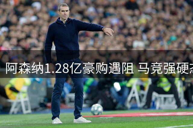 阿森纳1.28亿豪购遇阻 马竞强硬态度令夏窗锋线补强陷僵局