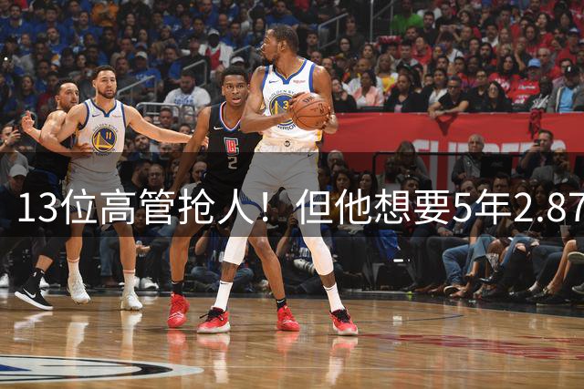 13位高管抢人！但他想要5年2.87亿！