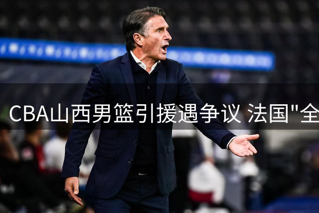 CBA山西男篮引援遇争议 法国"全能"中锋能否扛起内线大旗？