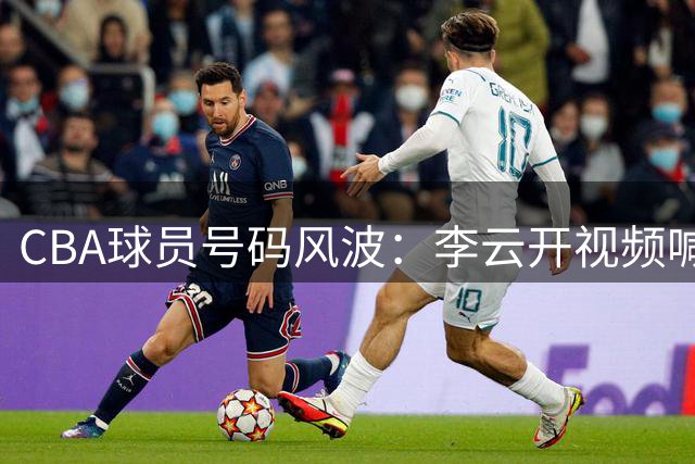 CBA球员号码风波：李云开视频喊话林葳 23号球衣悬念待解