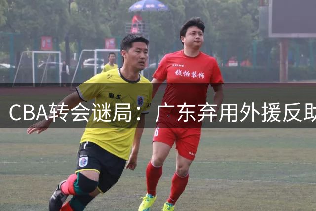 CBA转会谜局：广东弃用外援反助广州补强 朱芳雨引援策略遭质疑