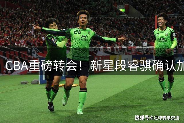CBA重磅转会！新星段睿骐确认加盟辽宁男篮