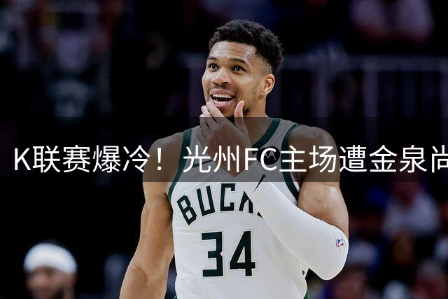K联赛爆冷！光州FC主场遭金泉尚武逼平 争议判罚改写比赛结局